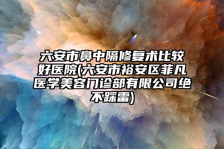 六安市鼻中隔修复术比较好医院(六安市裕安区菲凡医学美容门诊部有限公司绝不踩雷)