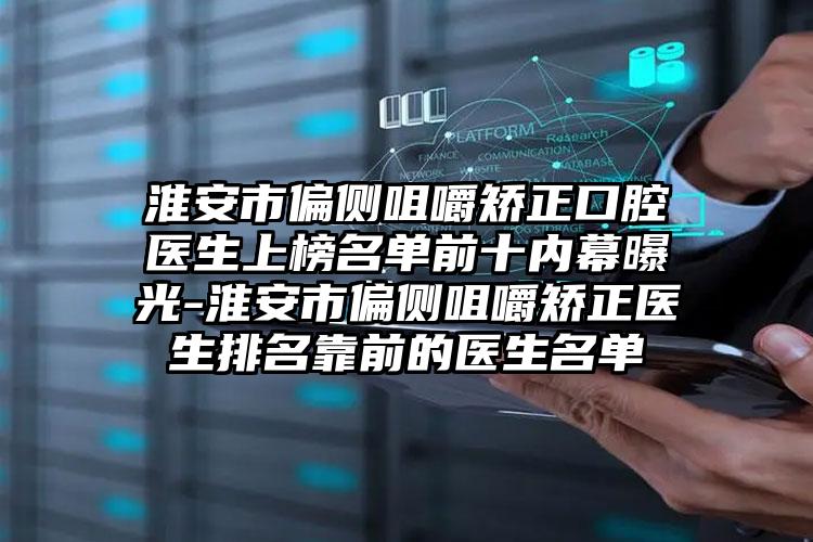 淮安市偏侧咀嚼矫正口腔医生上榜名单前十内幕曝光-淮安市偏侧咀嚼矫正医生排名靠前的医生名单