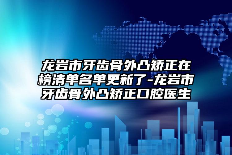 龙岩市牙齿骨外凸矫正在榜清单名单更新了-龙岩市牙齿骨外凸矫正口腔医生