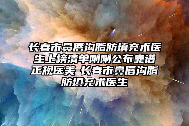 长春市鼻唇沟脂肪填充术医生上榜清单刚刚公布靠谱正规医美-长春市鼻唇沟脂肪填充术医生