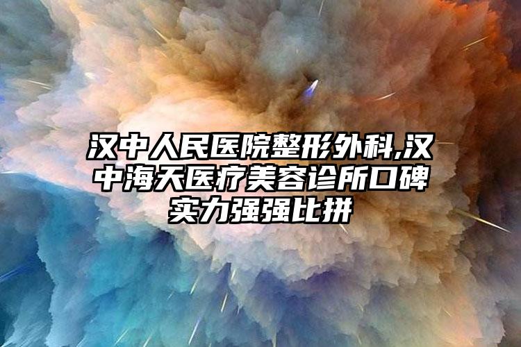 汉中人民医院整形外科,汉中海天医疗美容诊所口碑实力强强比拼