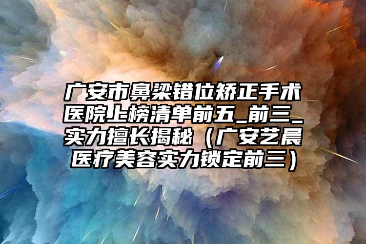 广安市鼻梁错位矫正手术医院上榜清单前五_前三_实力擅长揭秘（广安艺晨医疗美容实力锁定前三）