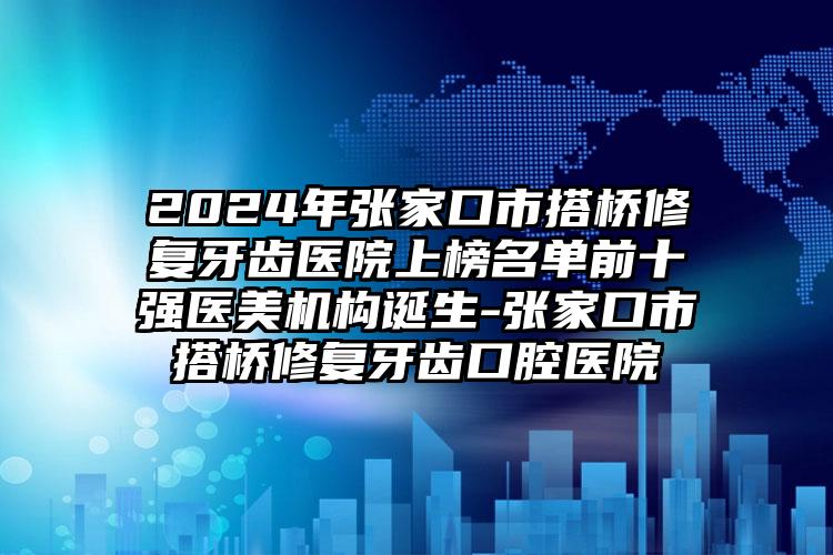 2024年张家口市搭桥修复牙齿医院上榜名单前十强医美机构诞生-张家口市搭桥修复牙齿口腔医院