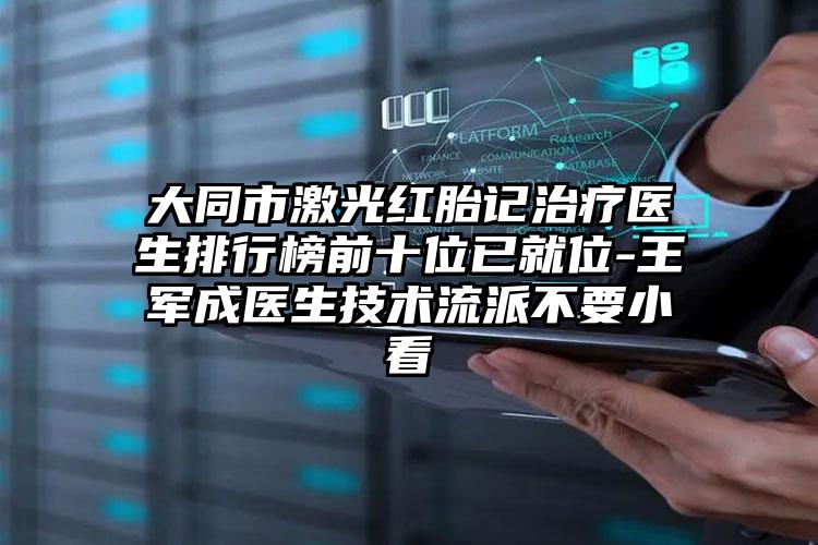 大同市激光红胎记治疗医生排行榜前十位已就位-王军成医生技术流派不要小看