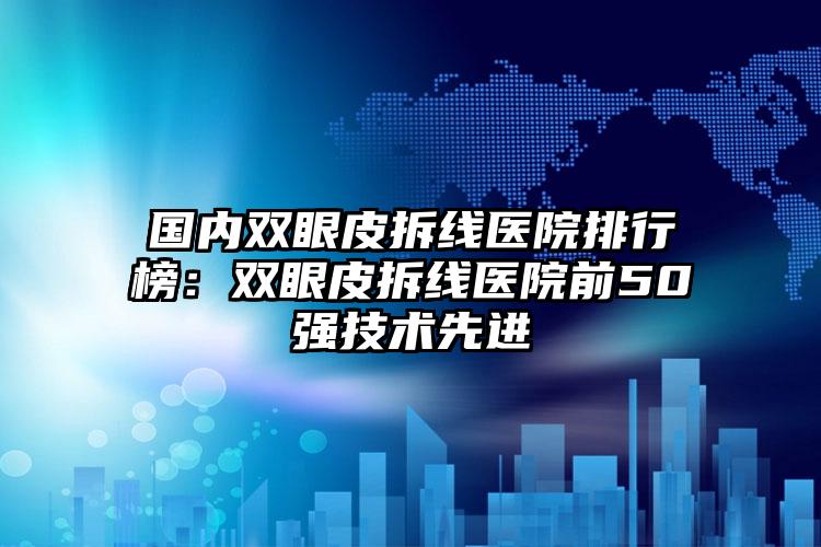 国内双眼皮拆线医院排行榜：双眼皮拆线医院前50强技术先进