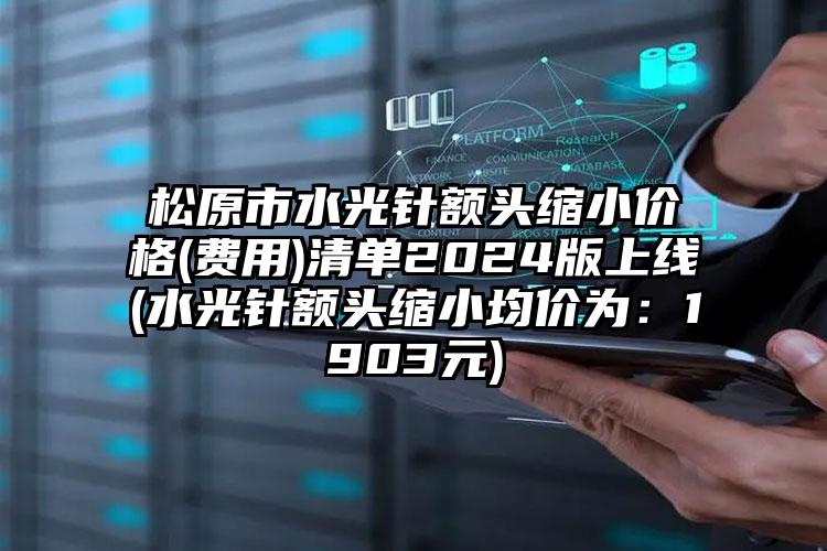 松原市水光针额头缩小价格(费用)清单2024版上线(水光针额头缩小均价为：1903元)