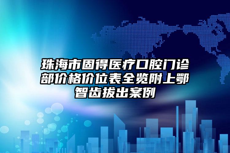 珠海市固得医疗口腔门诊部价格价位表全览附上鄂智齿拔出案例