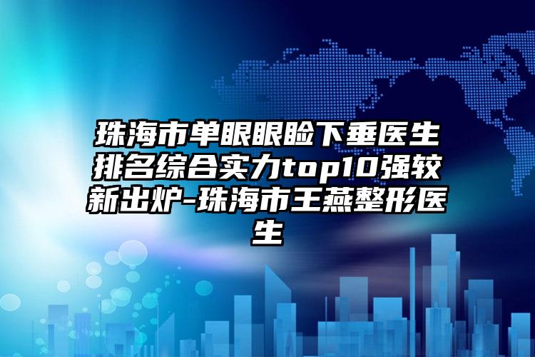 珠海市单眼眼睑下垂医生排名综合实力top10强较新出炉-珠海市王燕整形医生