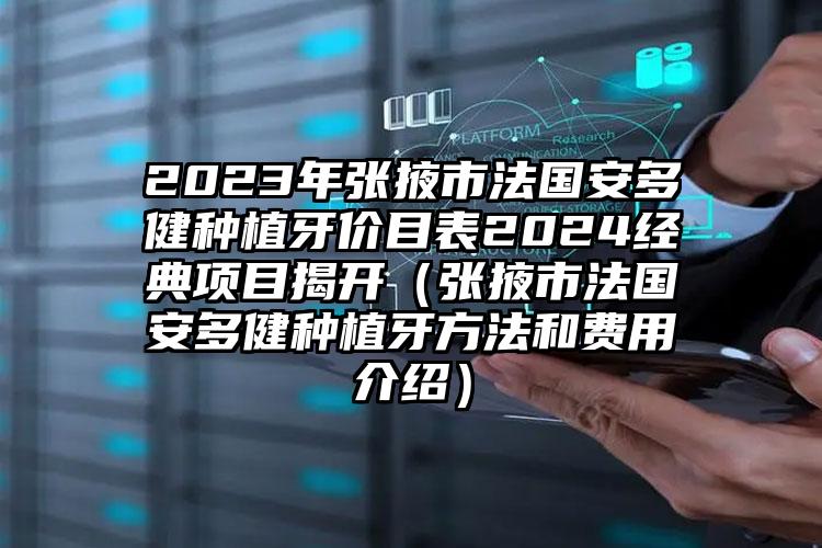 2023年张掖市法国安多健种植牙价目表2024经典项目揭开（张掖市法国安多健种植牙方法和费用介绍）