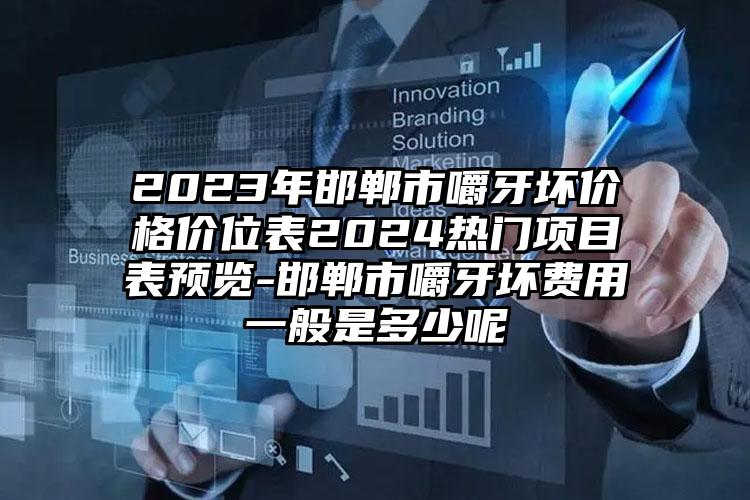 2023年邯郸市嚼牙坏价格价位表2024热门项目表预览-邯郸市嚼牙坏费用一般是多少呢