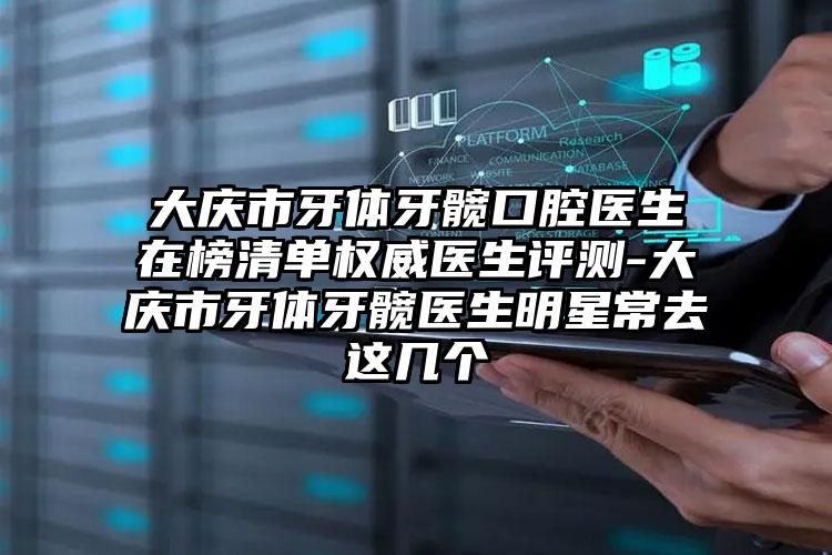 大庆市牙体牙髋口腔医生在榜清单权威医生评测-大庆市牙体牙髋医生明星常去这几个