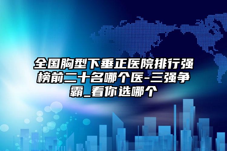 全国胸型下垂正医院排行强榜前二十名哪个医-三强争霸_看你选哪个