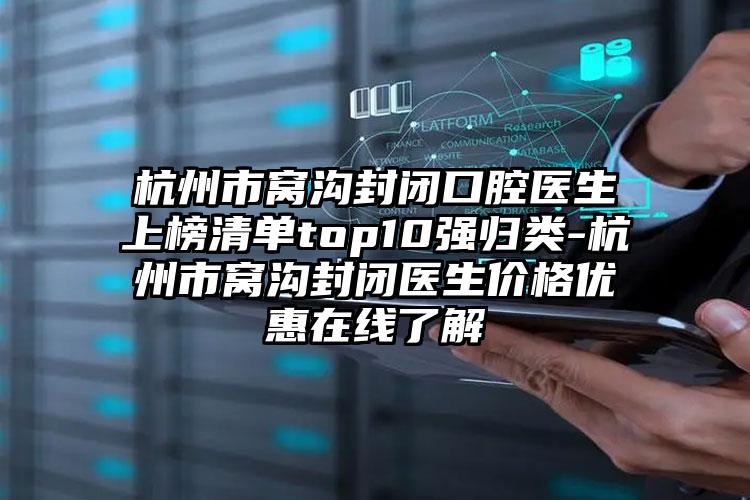 杭州市窝沟封闭口腔医生上榜清单top10强归类-杭州市窝沟封闭医生价格优惠在线了解