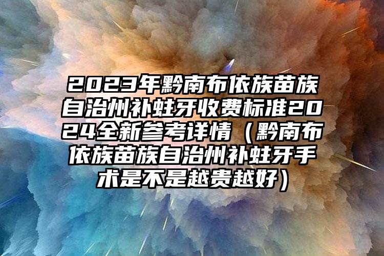 2023年黔南布依族苗族自治州补蛀牙收费标准2024全新参考详情（黔南布依族苗族自治州补蛀牙手术是不是越贵越好）