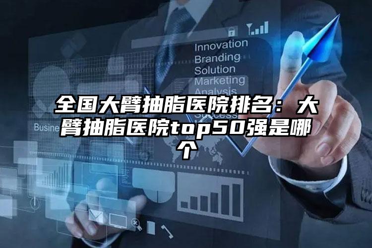 全国大臂抽脂医院排名：大臂抽脂医院top50强是哪个