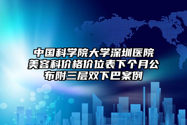 中国科学院大学深圳医院美容科价格价位表下个月公布附三层双下巴案例