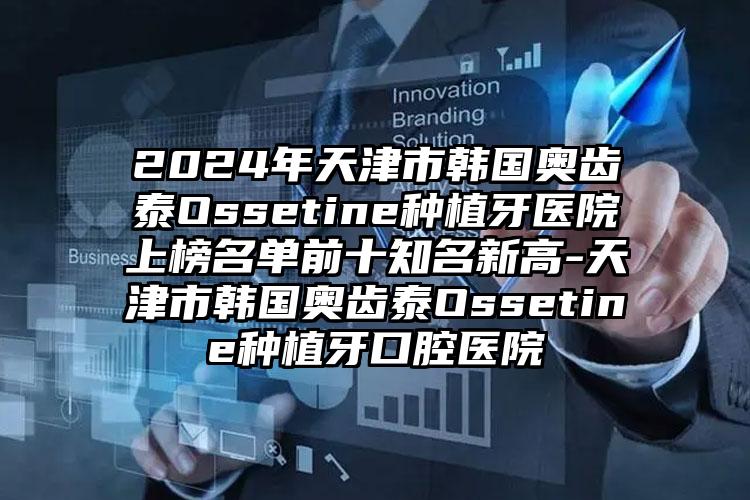 2024年天津市韩国奥齿泰Ossetine种植牙医院上榜名单前十知名新高-天津市韩国奥齿泰Ossetine种植牙口腔医院