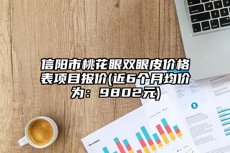 信阳市桃花眼双眼皮价格表项目报价(近6个月均价为：9802元)