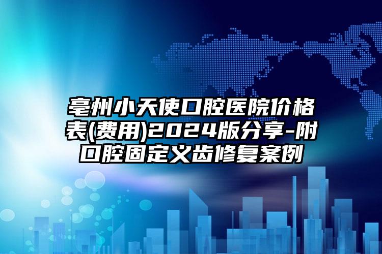 亳州小天使口腔医院价格表(费用)2024版分享-附口腔固定义齿修复案例