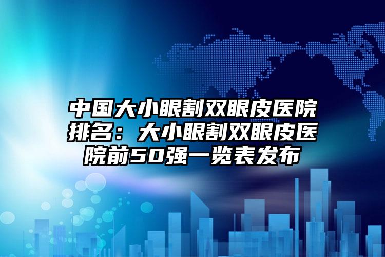 中国大小眼割双眼皮医院排名：大小眼割双眼皮医院前50强一览表发布