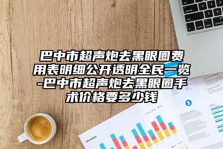 巴中市超声炮去黑眼圈费用表明细公开透明全民一览-巴中市超声炮去黑眼圈手术价格要多少钱