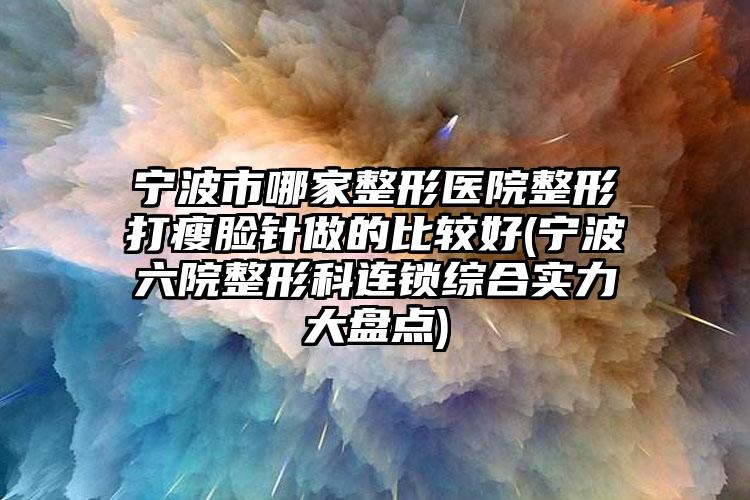 宁波市哪家整形医院整形打瘦脸针做的比较好(宁波六院整形科连锁综合实力大盘点)