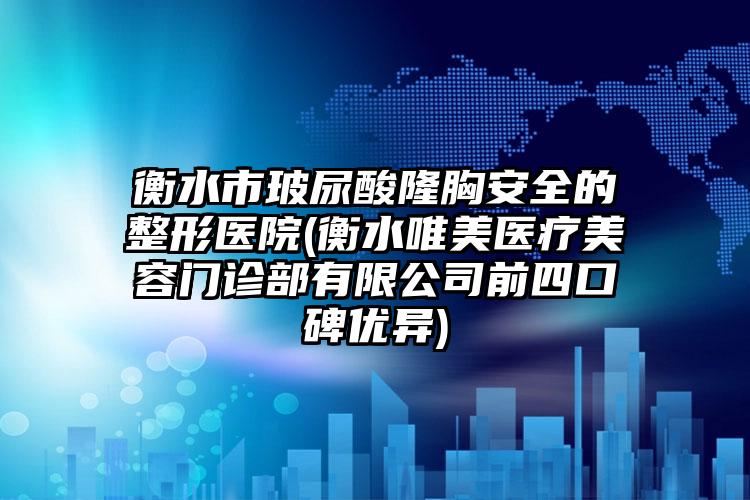 衡水市玻尿酸隆胸安全的整形医院(衡水唯美医疗美容门诊部有限公司前四口碑优异)