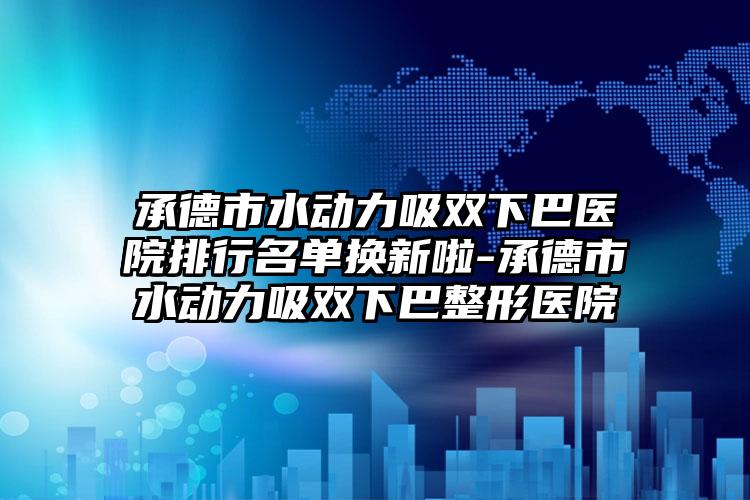 承德市水动力吸双下巴医院排行名单换新啦-承德市水动力吸双下巴整形医院