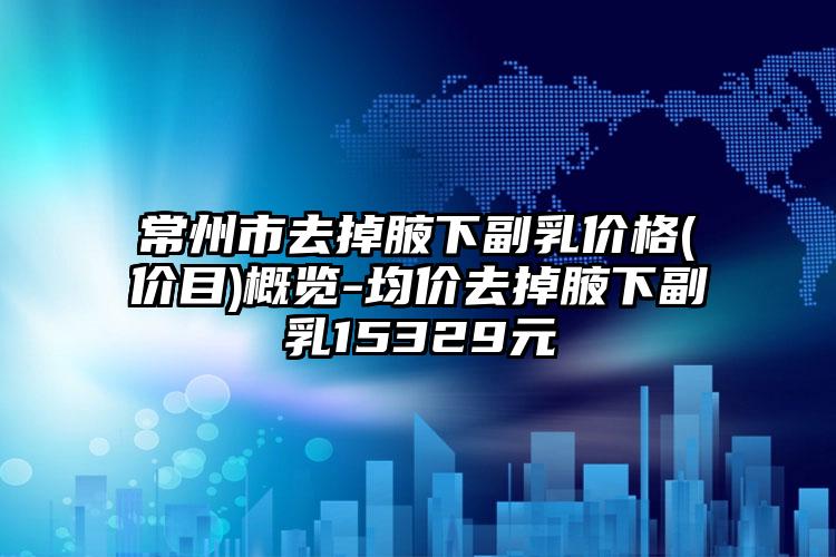 常州市去掉腋下副乳价格(价目)概览-均价去掉腋下副乳15329元