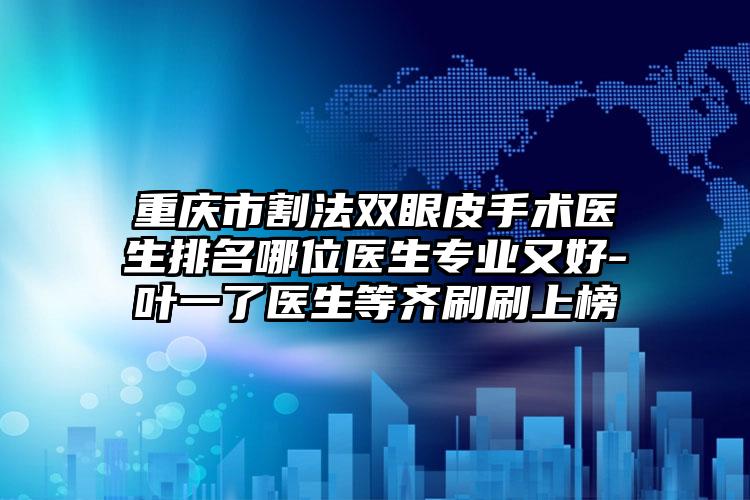 重庆市割法双眼皮手术医生排名哪位医生专业又好-叶一了医生等齐刷刷上榜