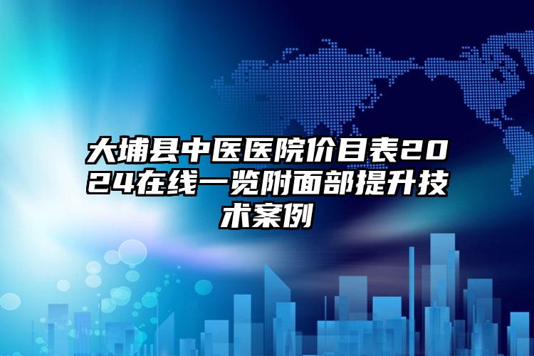 大埔县中医医院价目表2024在线一览附面部提升技术案例