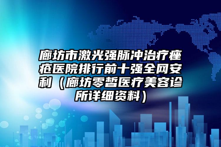 廊坊市激光强脉冲治疗痤疮医院排行前十强全网安利（廊坊零皙医疗美容诊所详细资料）