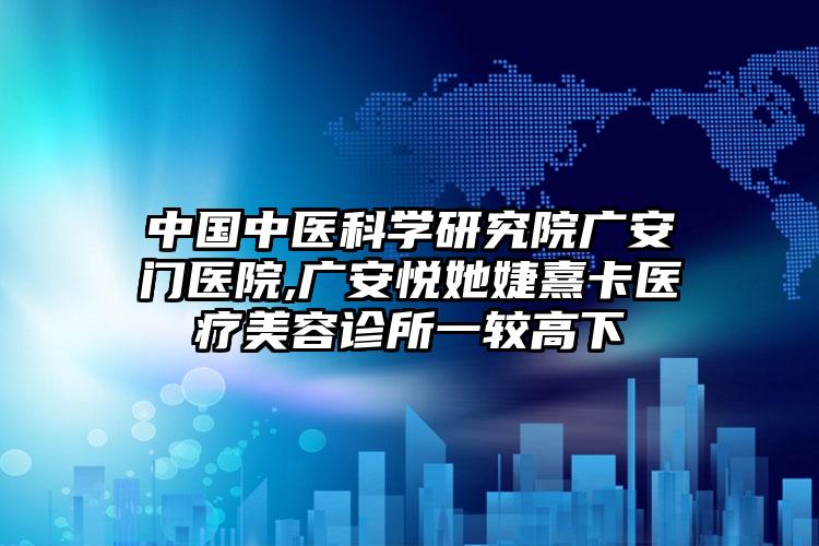 中国中医科学研究院广安门医院,广安悦她婕熹卡医疗美容诊所一较高下