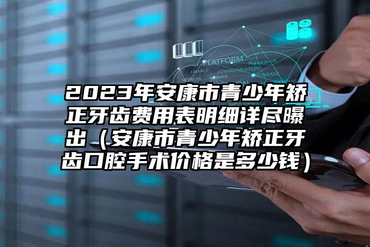 2023年安康市青少年矫正牙齿费用表明细详尽曝出（安康市青少年矫正牙齿口腔手术价格是多少钱）