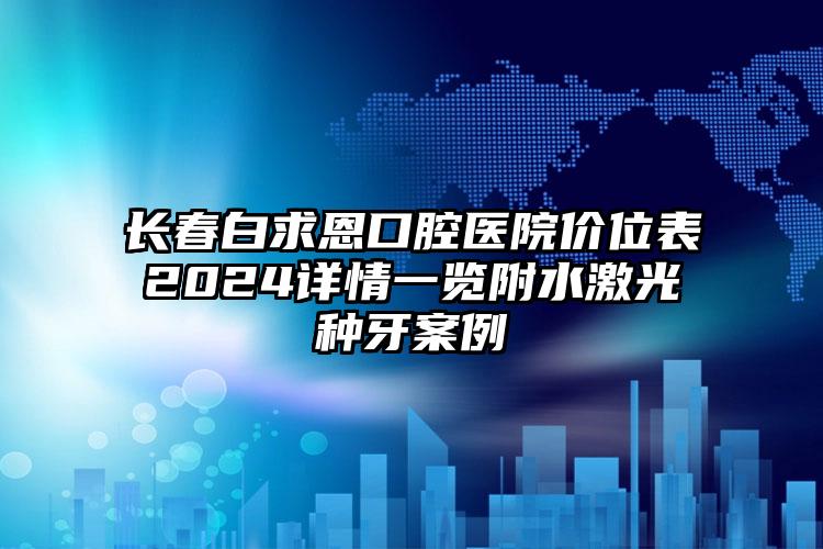 长春白求恩口腔医院价位表2024详情一览附水激光种牙案例