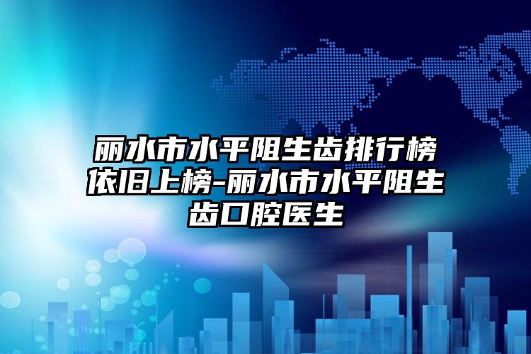 丽水市水平阻生齿排行榜依旧上榜-丽水市水平阻生齿口腔医生