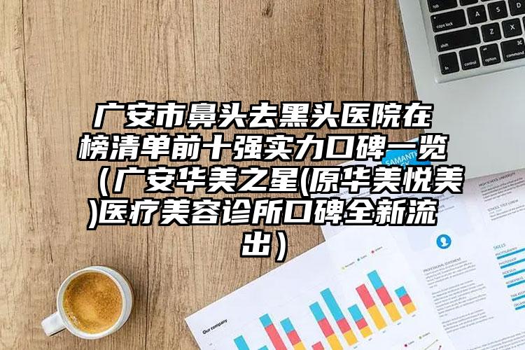 广安市鼻头去黑头医院在榜清单前十强实力口碑一览（广安华美之星(原华美悦美)医疗美容诊所口碑全新流出）