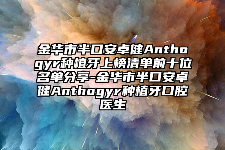 金华市半口安卓健Anthogyr种植牙上榜清单前十位名单分享-金华市半口安卓健Anthogyr种植牙口腔医生