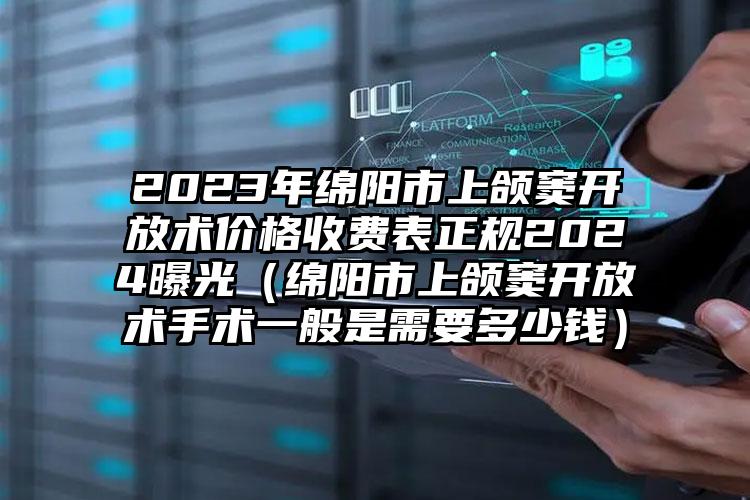 2023年绵阳市上颌窦开放术价格收费表正规2024曝光（绵阳市上颌窦开放术手术一般是需要多少钱）