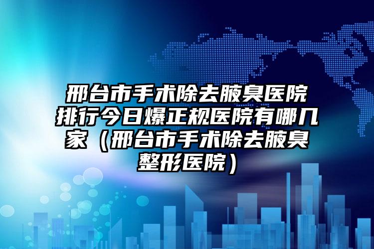 邢台市手术除去腋臭医院排行今日爆正规医院有哪几家（邢台市手术除去腋臭整形医院）