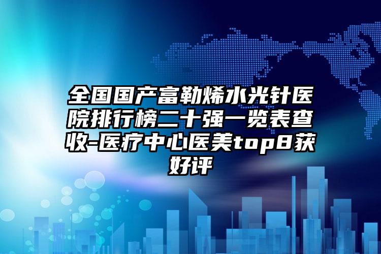 全国国产富勒烯水光针医院排行榜二十强一览表查收-医疗中心医美top8获好评