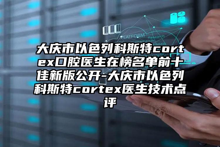 大庆市以色列科斯特cortex口腔医生在榜名单前十佳新版公开-大庆市以色列科斯特cortex医生技术点评