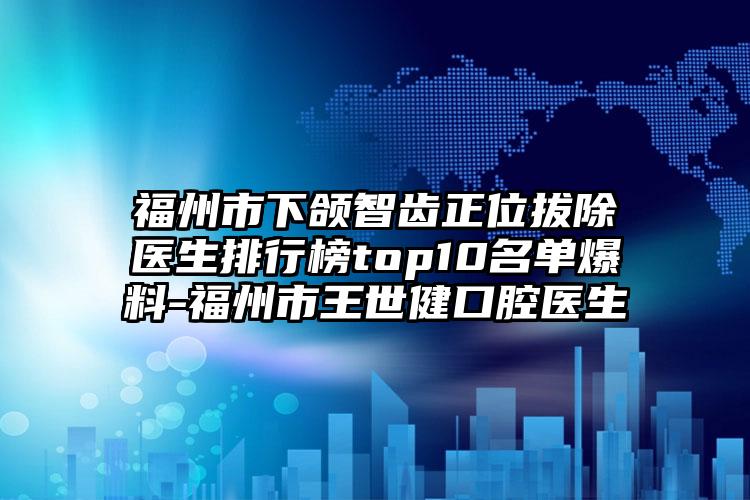 福州市下颌智齿正位拔除医生排行榜top10名单爆料-福州市王世健口腔医生