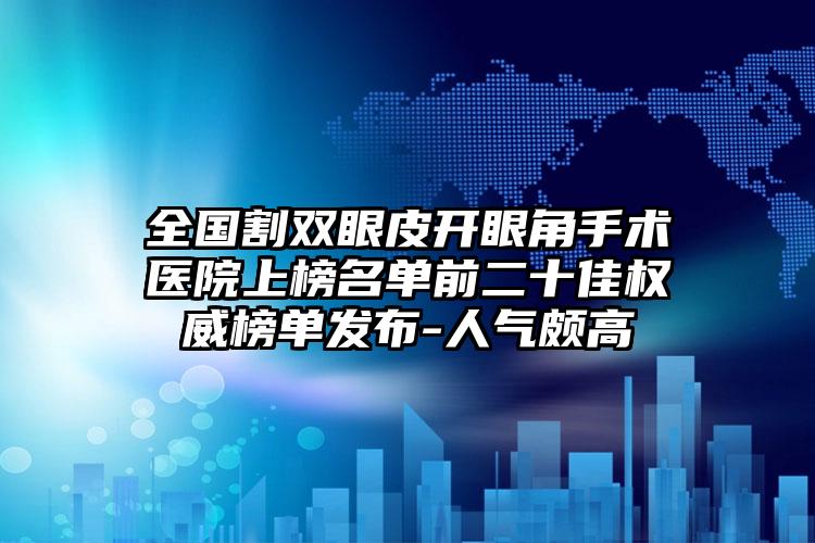 全国割双眼皮开眼角手术医院上榜名单前二十佳权威榜单发布-人气颇高