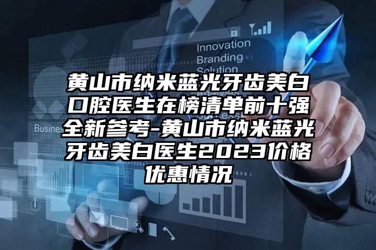 黄山市纳米蓝光牙齿美白口腔医生在榜清单前十强全新参考-黄山市纳米蓝光牙齿美白医生2023价格优惠情况