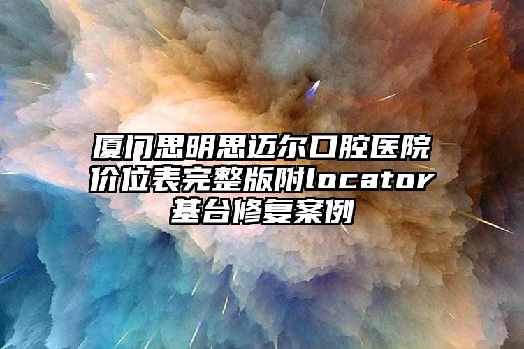 厦门思明思迈尔口腔医院价位表完整版附locator基台修复案例