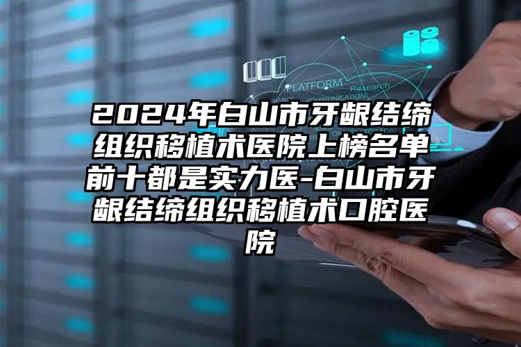 2024年白山市牙龈结缔组织移植术医院上榜名单前十都是实力医-白山市牙龈结缔组织移植术口腔医院