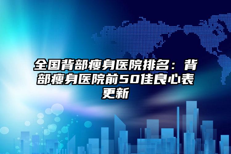 全国背部瘦身医院排名：背部瘦身医院前50佳良心表更新