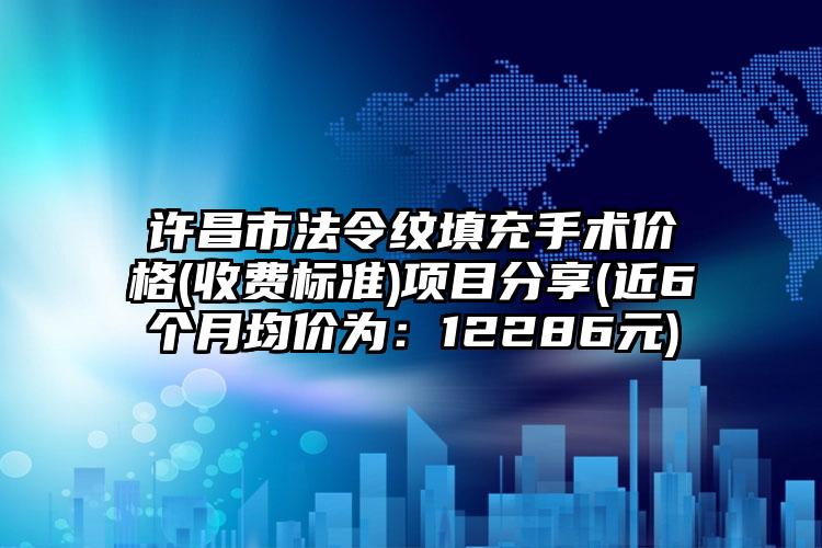 许昌市法令纹填充手术价格(收费标准)项目分享(近6个月均价为：12286元)