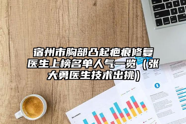 宿州市胸部凸起疤痕修复医生上榜名单人气一览（张大勇医生技术出挑）